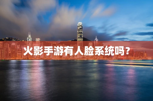 火影手游有人脸系统吗？