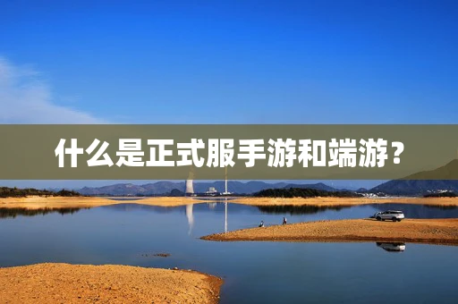 什么是正式服手游和端游？