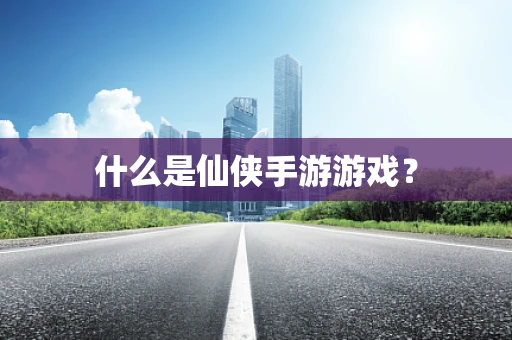 什么是仙侠手游游戏？