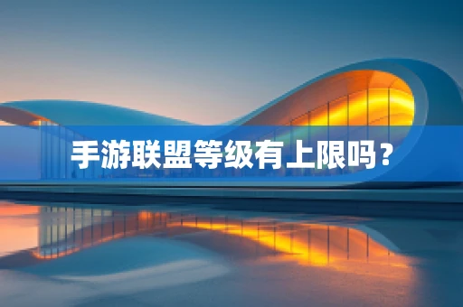 手游联盟等级有上限吗？