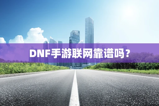 DNF手游联网靠谱吗？