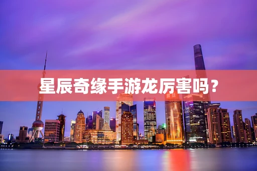 星辰奇缘手游龙厉害吗？