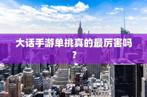 大话手游单挑真的最厉害吗？