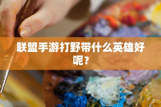 联盟手游打野带什么英雄好呢？