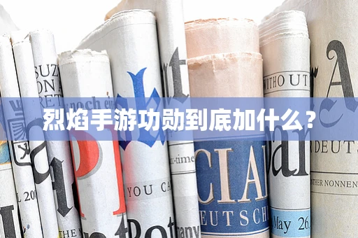 烈焰手游功勋到底加什么？