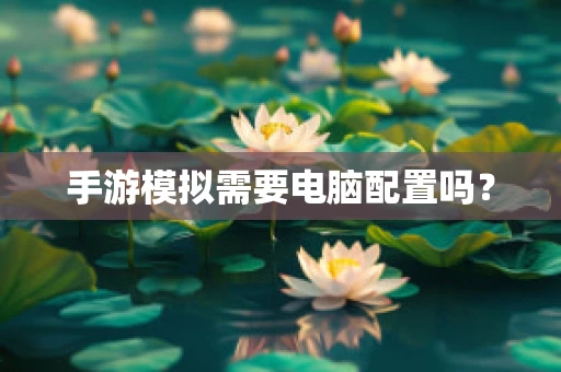 手游模拟需要电脑配置吗？