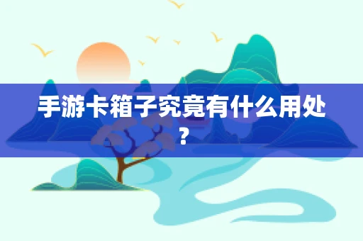 手游卡箱子究竟有什么用处？