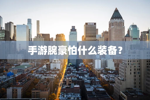 手游腕豪怕什么装备？