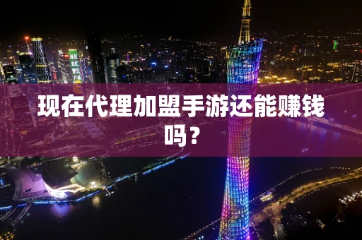 现在代理加盟手游还能赚钱吗？