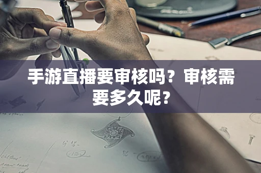 手游直播要审核吗？审核需要多久呢？
