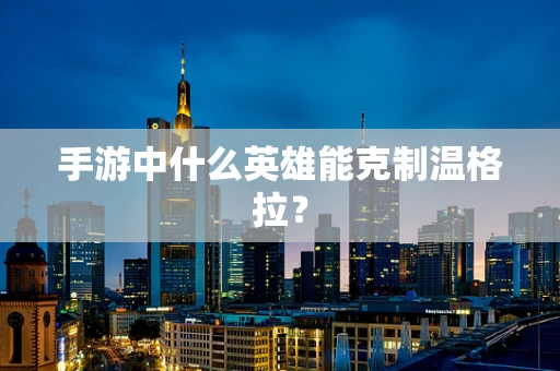 手游中什么英雄能克制温格拉？