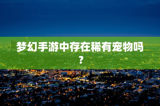 梦幻手游中存在稀有宠物吗？