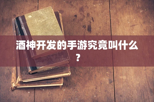 酒神开发的手游究竟叫什么？