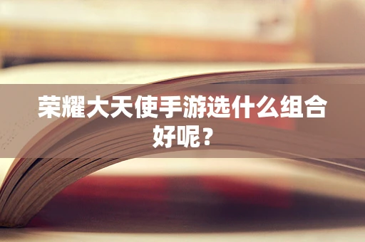 荣耀大天使手游选什么组合好呢？