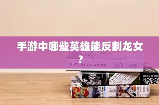 手游中哪些英雄能反制龙女？
