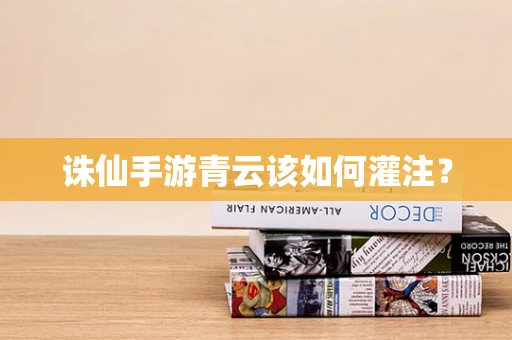 诛仙手游青云该如何灌注？