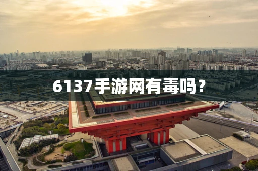 6137手游网有毒吗？