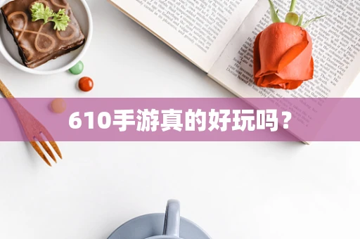 610手游真的好玩吗？