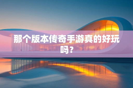 那个版本传奇手游真的好玩吗？