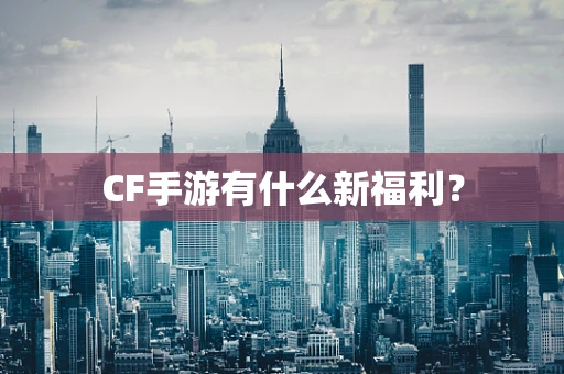 CF手游有什么新福利？