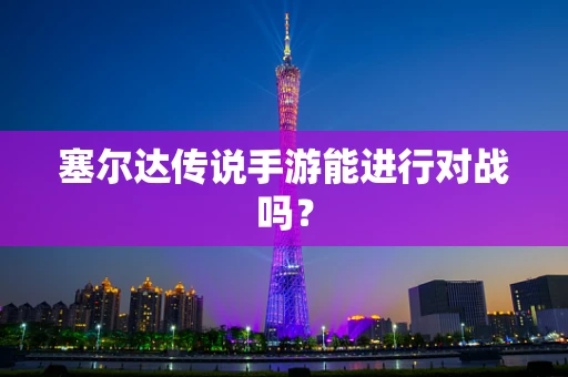 塞尔达传说手游能进行对战吗？