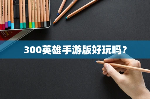 300英雄手游版好玩吗？
