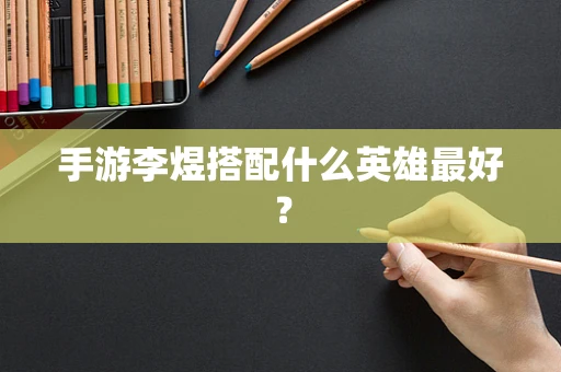 手游李煜搭配什么英雄最好？