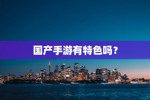 国产手游有特色吗？