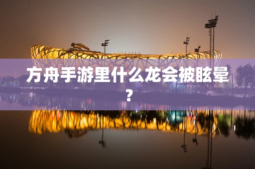 方舟手游里什么龙会被眩晕？
