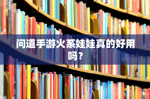 问道手游火系娃娃真的好用吗？