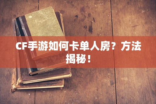 CF手游如何卡单人房？方法揭秘！