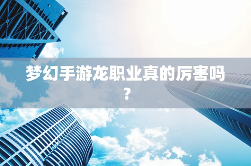 梦幻手游龙职业真的厉害吗？