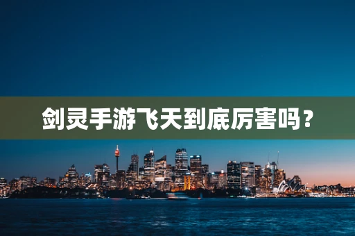 剑灵手游飞天到底厉害吗？