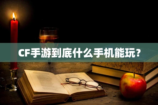 CF手游到底什么手机能玩？