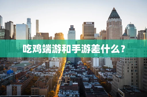 吃鸡端游和手游差什么？