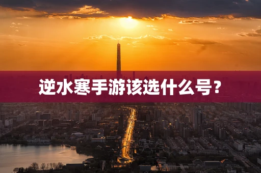 逆水寒手游该选什么号？