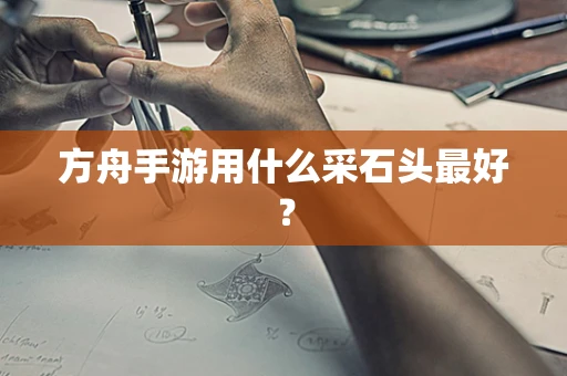 方舟手游用什么采石头最好？