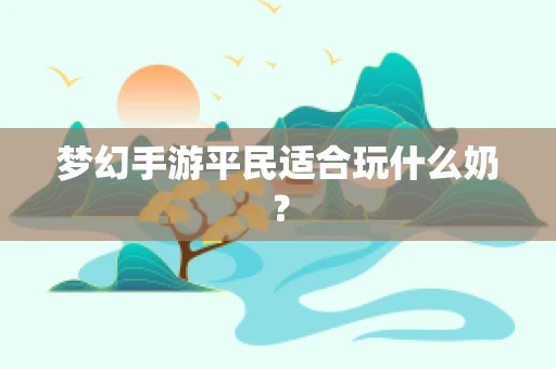 梦幻手游平民适合玩什么奶？