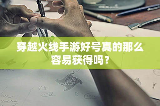 穿越火线手游好号真的那么容易获得吗？