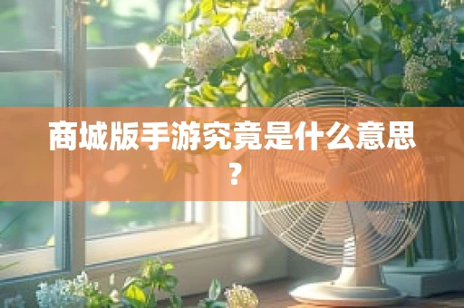 商城版手游究竟是什么意思？