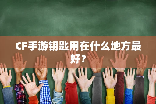 CF手游钥匙用在什么地方最好？