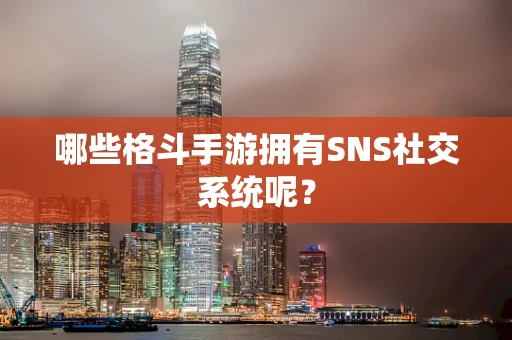 哪些格斗手游拥有SNS社交系统呢？