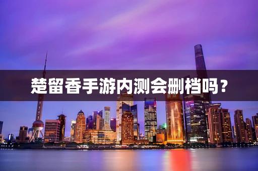 楚留香手游内测会删档吗？