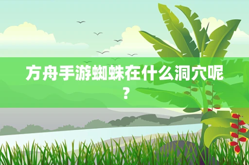 方舟手游蜘蛛在什么洞穴呢？