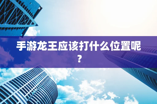 手游龙王应该打什么位置呢？