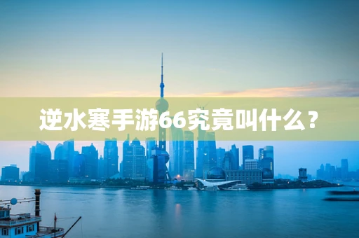 逆水寒手游66究竟叫什么？