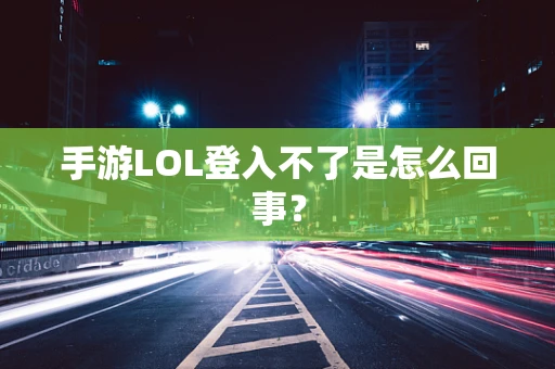 手游LOL登入不了是怎么回事？