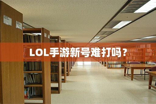 LOL手游新号难打吗？